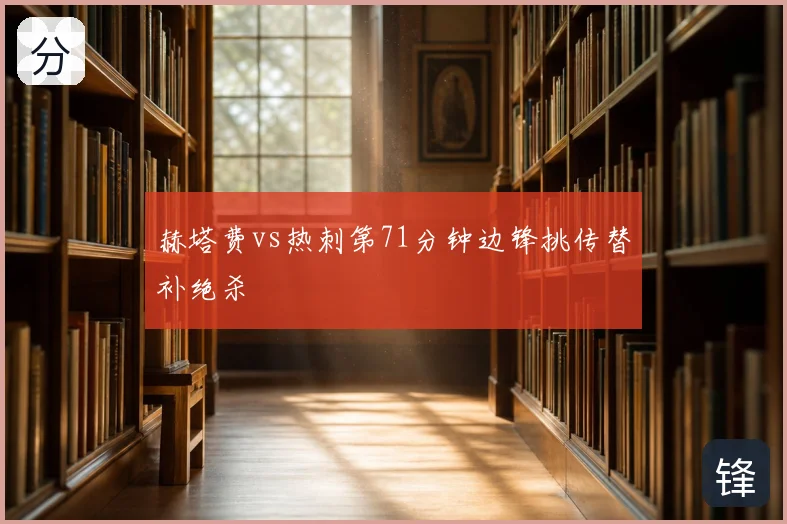 赫塔费vs热刺第71分钟边锋挑传替补绝杀