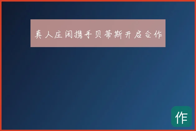真人庄闲携手贝蒂斯开启合作