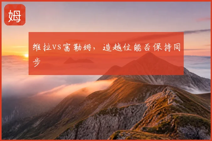 维拉vs富勒姆,造越位能否保持同步