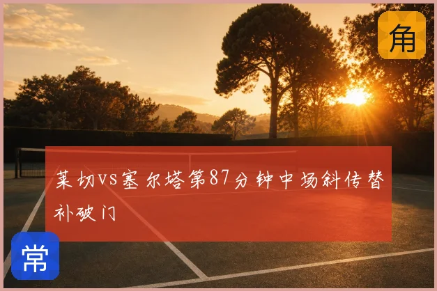 莱切vs塞尔塔第87分钟中场斜传替补破门